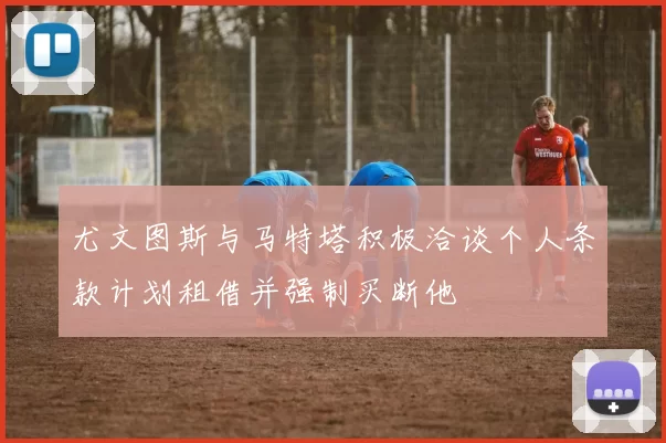 尤文图斯与马特塔积极洽谈个人条款计划租借并强制买断他