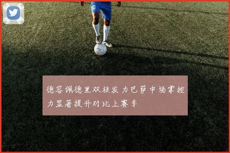 德容佩德里双核发力巴萨中场掌控力显著提升对比上赛季