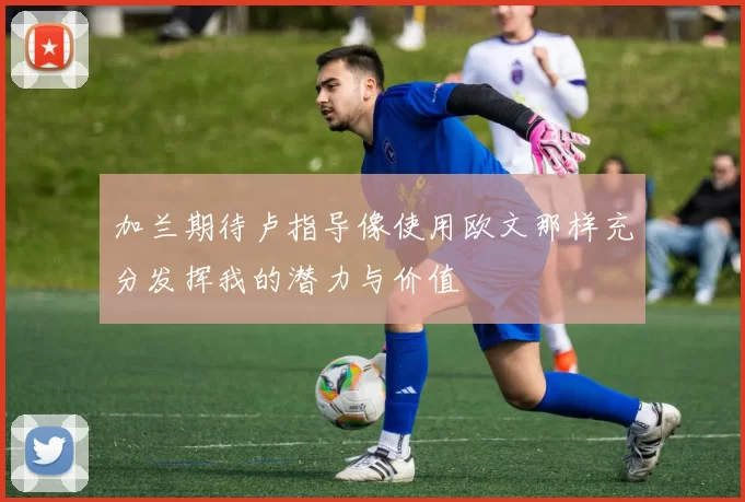 加兰期待卢指导像使用欧文那样充分发挥我的潜力与价值
