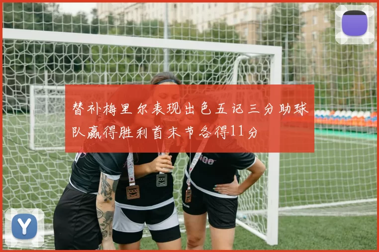 替补梅里尔表现出色五记三分助球队赢得胜利首末节各得11分
