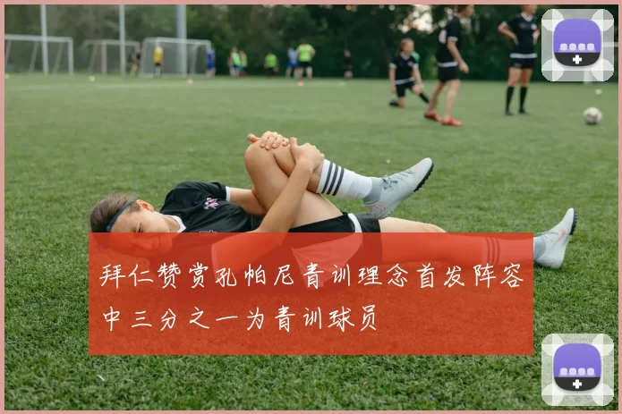 拜仁赞赏孔帕尼青训理念首发阵容中三分之一为青训球员