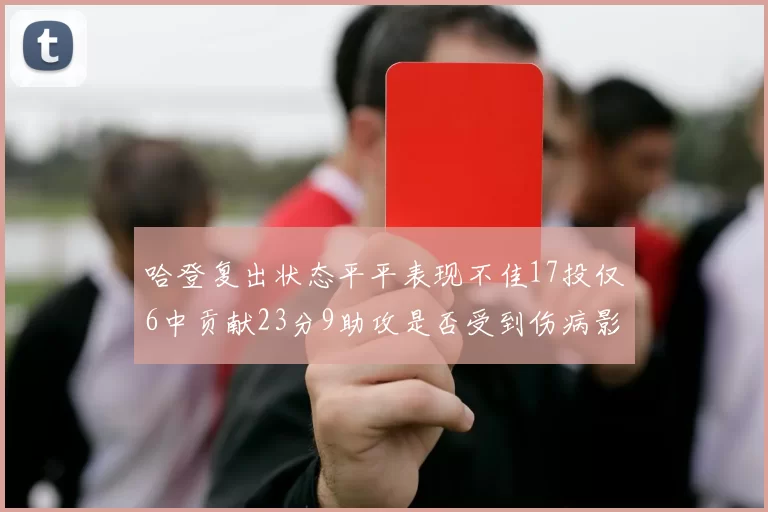 哈登复出状态平平表现不佳17投仅6中贡献23分9助攻是否受到伤病影响
