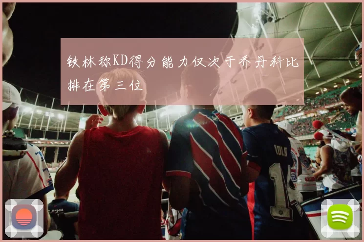 铁林称KD得分能力仅次于乔丹科比排在第三位